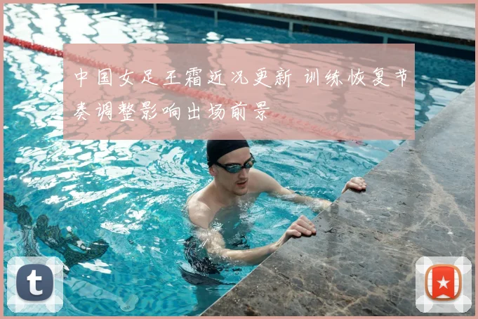 中国女足王霜近况更新 训练恢复节奏调整影响出场前景