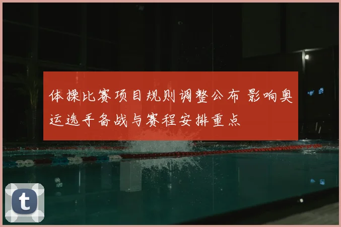 体操比赛项目规则调整公布 影响奥运选手备战与赛程安排重点