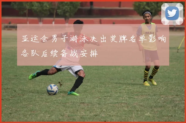 亚运会男子游泳决出奖牌名单影响各队后续备战安排