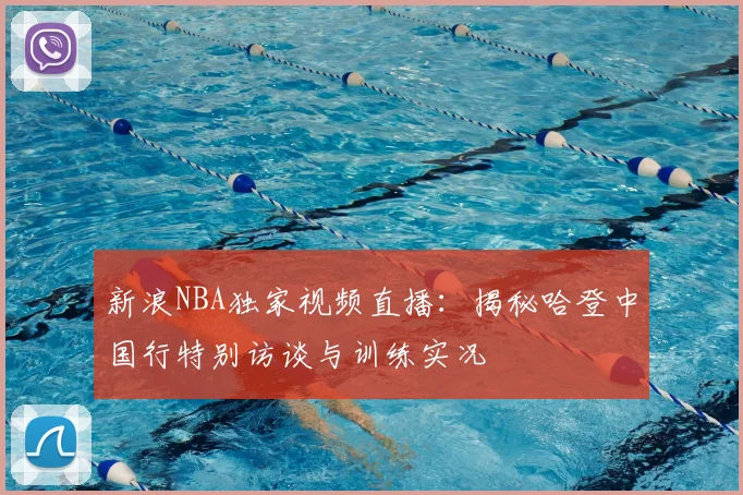 新浪NBA独家视频直播：揭秘哈登中国行特别访谈与训练实况