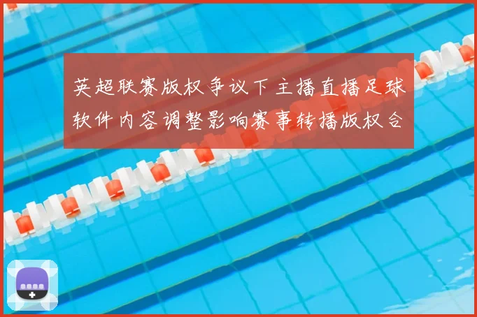 英超联赛版权争议下主播直播足球软件内容调整影响赛事转播版权合规