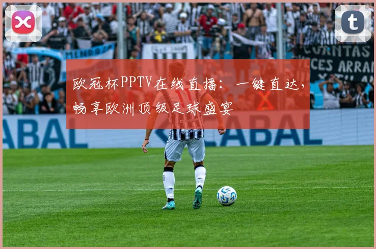 欧冠杯PPTV在线直播：一键直达，畅享欧洲顶级足球盛宴