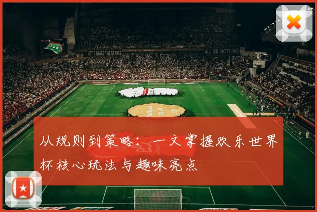 从规则到策略：一文掌握欢乐世界杯核心玩法与趣味亮点