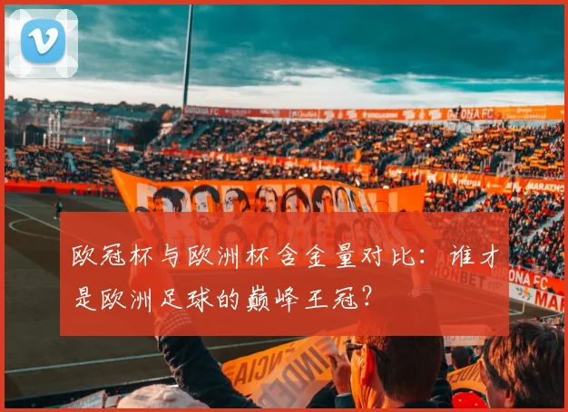 欧冠杯与欧洲杯含金量对比：谁才是欧洲足球的巅峰王冠？