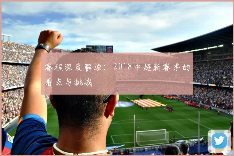 赛程深度解读：2018中超新赛季的看点与挑战