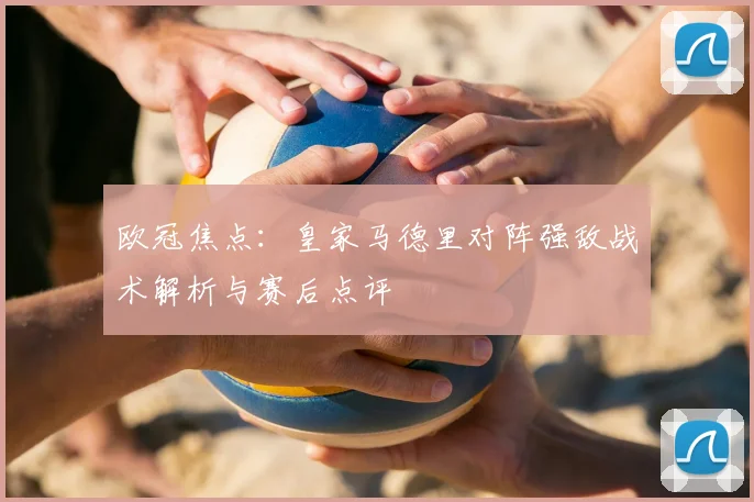 欧冠焦点：皇家马德里对阵强敌战术解析与赛后点评