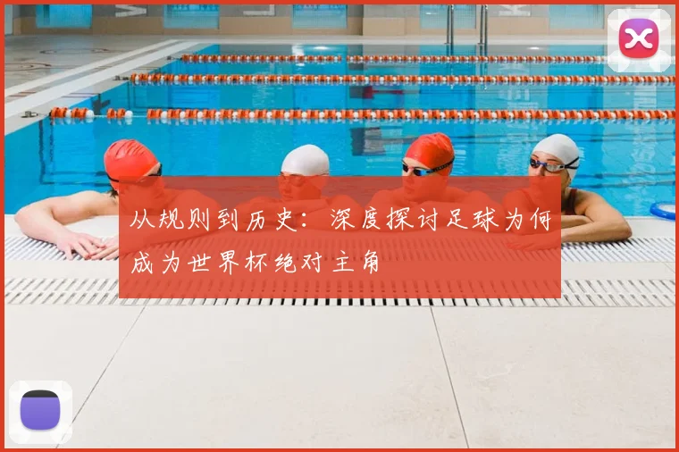从规则到历史：深度探讨足球为何成为世界杯绝对主角