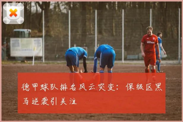 德甲球队排名风云突变：保级区黑马逆袭引关注