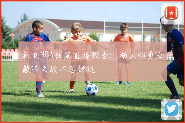 新浪NBA独家直播预告：湖人vs勇士巅峰之战不容错过
