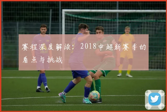 赛程深度解读：2018中超新赛季的看点与挑战